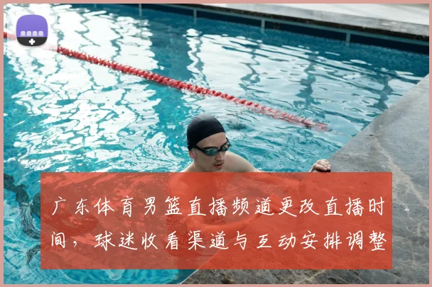 广东体育男篮直播频道更改直播时间，球迷收看渠道与互动安排调整