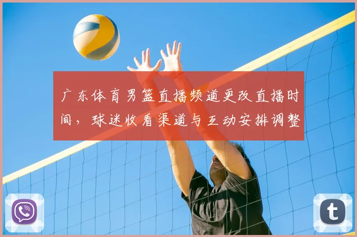 广东体育男篮直播频道更改直播时间，球迷收看渠道与互动安排调整