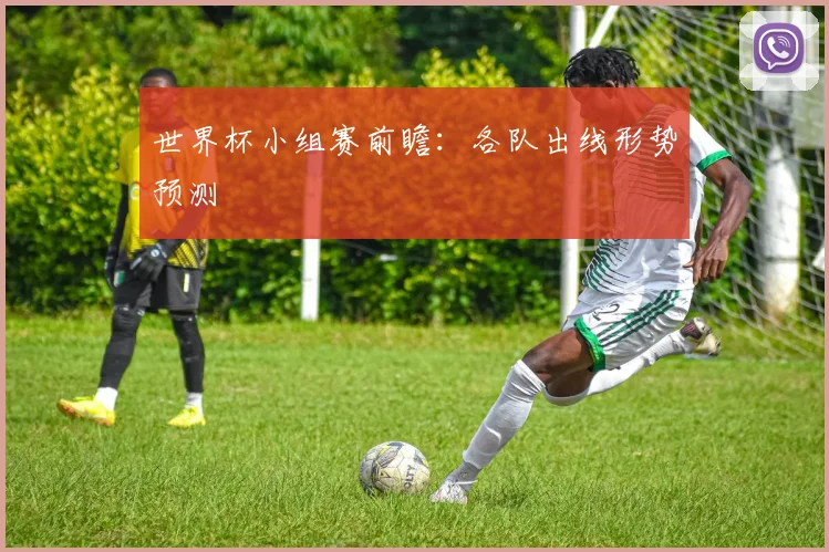 世界杯小组赛前瞻：各队出线形势预测