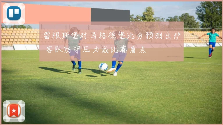 雷根斯堡对马格德堡比分预测出炉 客队防守压力成比赛看点