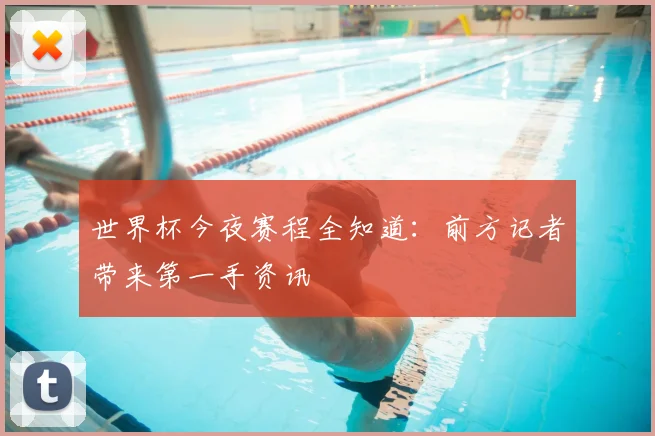 世界杯今夜赛程全知道:前方记者带来第一手资讯