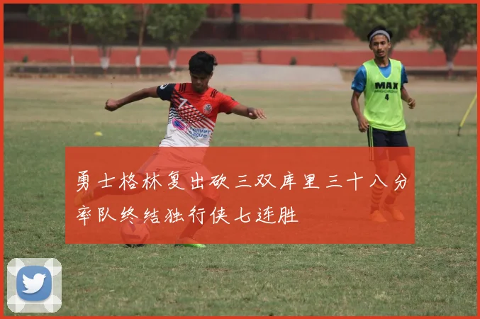 勇士格林复出砍三双库里三十八分率队终结独行侠七连胜