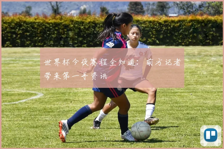 世界杯今夜赛程全知道:前方记者带来第一手资讯