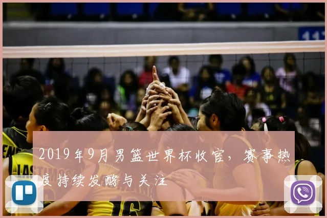 2019年9月男篮世界杯收官，赛事热度持续发酵与关注