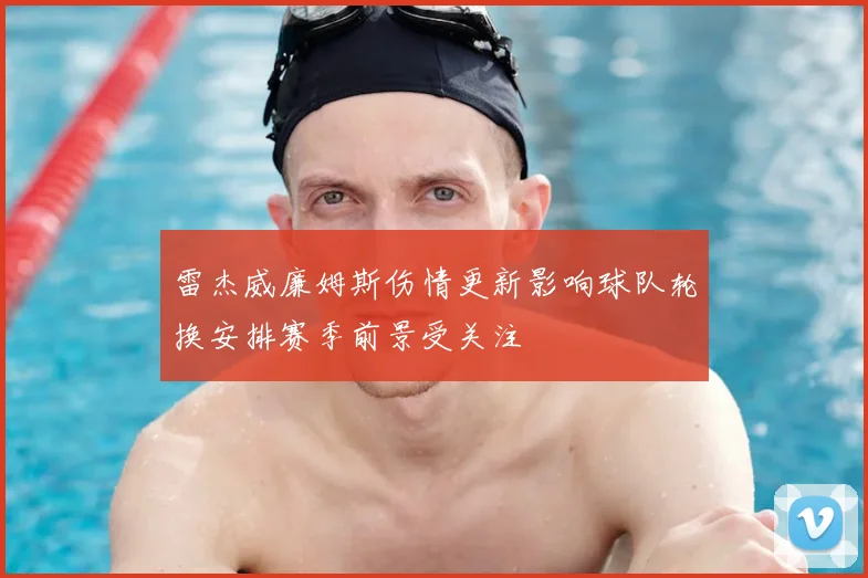 雷杰威廉姆斯伤情更新影响球队轮换安排赛季前景受关注